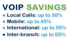 VOIP SAVINGS
 Local Calls: up to 30%
 Mobile: up to 45%
 International: up to 50%
 Inter-branch: up to 65%
